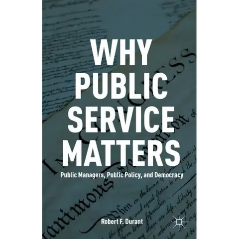 Why Public Service Matters: Public Managers, Public Policy, and Democracy