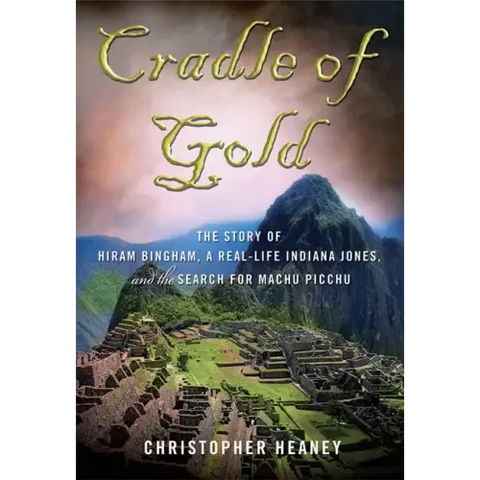 Cradle of Gold: The Story of Hiram Bingham, a Real-Life Indiana Jones, and the Search for Machu Picchu