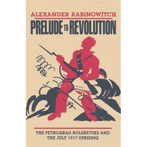 Prelude to Revolution: The Petrograd Bolsheviks and the July 1917 Uprising