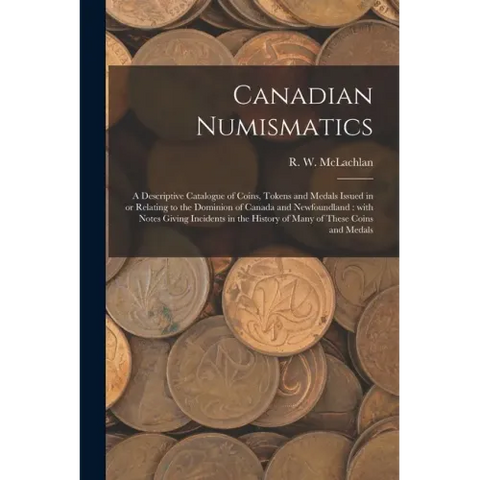 Canadian Numismatics [microform]: a Descriptive Catalogue of Coins, Tokens and Medals Issued in or Relating to the Dominion of Canada and Newfoundland