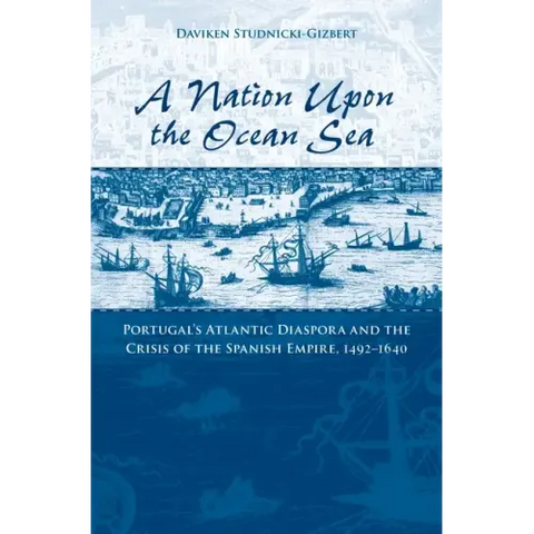 A Nation Upon the Ocean Sea: Portugal's Atlantic Diaspora and the Crisis of the Spanish Empire, 1492-1640