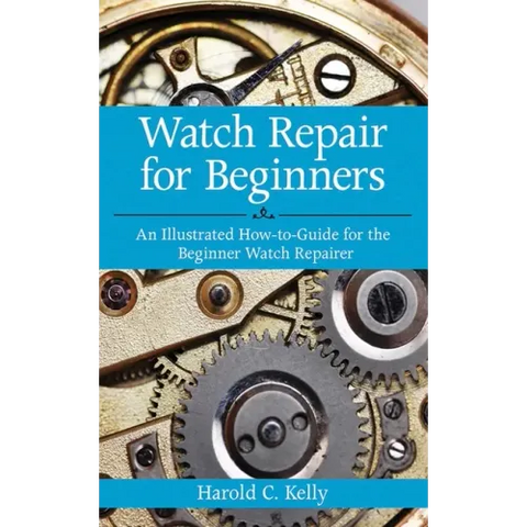 Watch Repair for Beginners: An Illustrated How-To Guide for the Beginner Watch Repairer