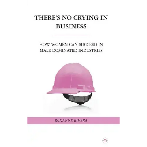There's No Crying in Business: How Women Can Succeed in Male-Dominated Industries