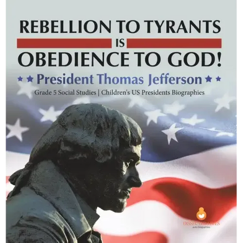 Rebellion to Tyrants is Obedience to God!: President Thomas Jefferson Grade 5 Social Studies Children's US Presidents Biographies