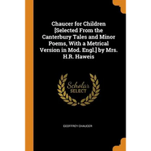 Chaucer for Children [selected from the Canterbury Tales and Minor Poems, with a Metrical Version in Mod. Engl.] by Mrs. H.R. Haweis