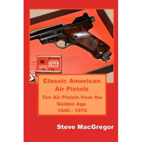 Classic American Air Pistols: Ten Air Pistols from the Golden Age 1946 - 1970