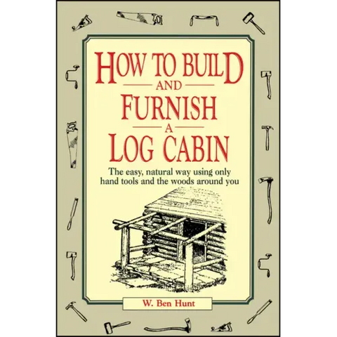 How to Build and Furnish a Log Cabin: The Easy, Natural Way Using Only Hand Tools and the Woods Around You