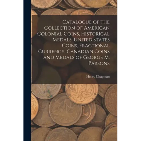 Catalogue of the Collection of American Colonial Coins, Historical Medals, United States Coins, Fractional Currency, Canadian Coins and Medals of Geor