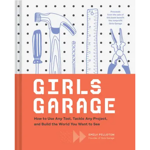 Girls Garage: How to Use Any Tool, Tackle Any Project, and Build the World You Want to See
