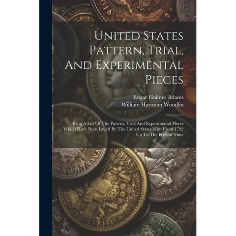 United States Pattern, Trial, And Experimental Pieces: Being A List Of The Pattern, Trial And Experimental Pieces Which Have Been Issued By The United