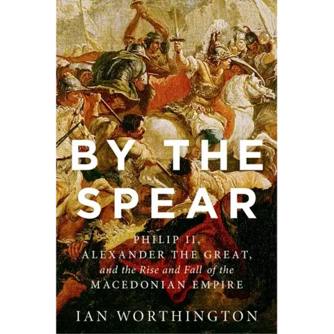 By the Spear: Philip II, Alexander the Great, and the Rise and Fall of the Macedonian Empire