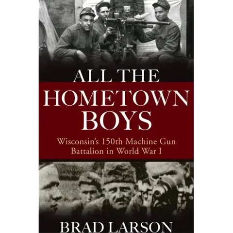 All the Hometown Boys: Wisconsin's 150th Machine Gun Battalion in World War I
