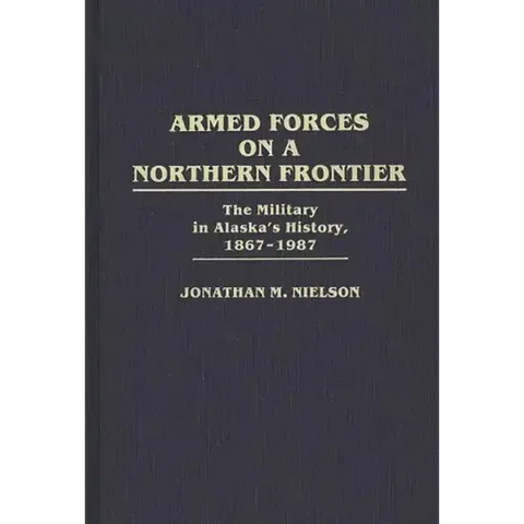 Armed Forces on a Northern Frontier: The Military in Alaska's History, 1867-1987