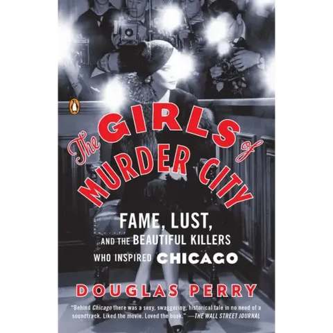 The Girls of Murder City: Fame, Lust, and the Beautiful Killers Who Inspired Chicago