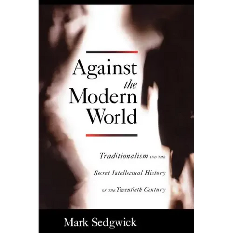 Against the Modern World: Traditionalism and the Secret Intellectual History of the Twentieth Century