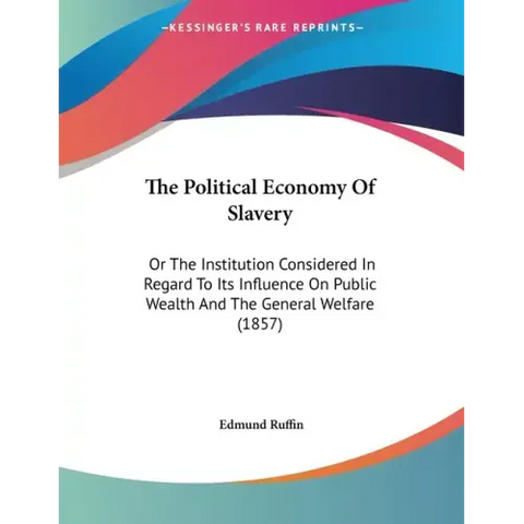 The Political Economy Of Slavery: Or The Institution Considered In Regard To Its Influence On Public Wealth And The General Welfare (1857)