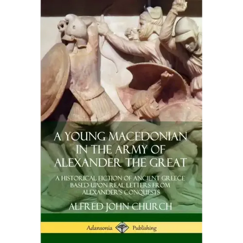 A Young Macedonian in the Army of Alexander the Great: A Historical Fiction of Ancient Greece Based upon Real Letters from Alexander's Conquests
