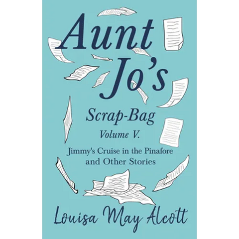 Aunt Jo's Scrap-Bag, Volume V;Jimmy's Cruise in the Pinafore, and Other Stories