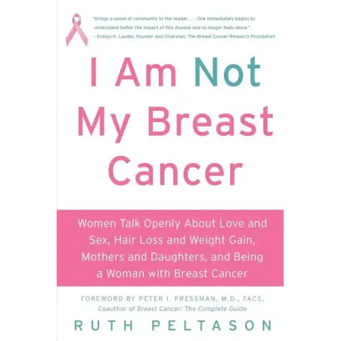 I Am Not My Breast Cancer: Women Talk Openly about Love & Sex, Hair Loss & Weight Gain, Mothers & Daughters, and Being a Woman with Breast Cancer
