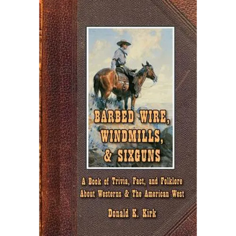 Barbed Wire, Windmills, & Sixguns: A Book of Trivia, Fact, and Folklore About Westerns & The American West