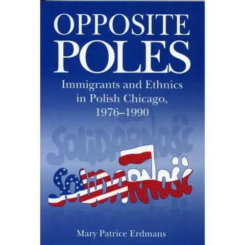 Opposite Poles: Immigrants and Ethnics in Polish Chicago, 1976-1990