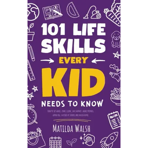 101 Life Skills Every Kid Needs to Know - How to set goals, cook, clean, save money, make friends, grow veg, succeed at school and much more