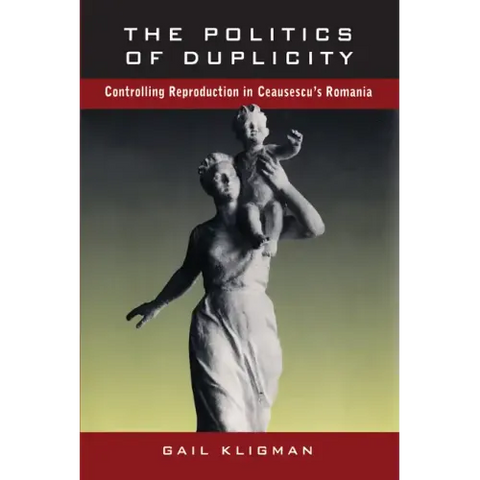The Politics of Duplicity: Controlling Reproduction in Ceausescu's Romania