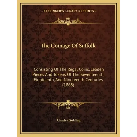 The Coinage Of Suffolk: Consisting Of The Regal Coins, Leaden Pieces And Tokens Of The Seventeenth, Eighteenth, And Nineteenth Centuries (1868