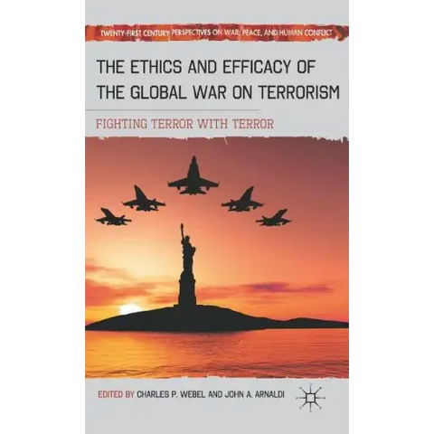 The Ethics and Efficacy of the Global War on Terrorism: Fighting Terror with Terror
