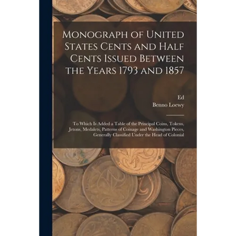 Monograph of United States Cents and Half Cents Issued Between the Years 1793 and 1857: To Which is Added a Table of the Principal Coins, Tokens, Jeto