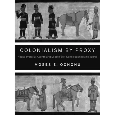 Colonialism by Proxy: Hausa Imperial Agents and Middle Belt Consciousness in Nigeria