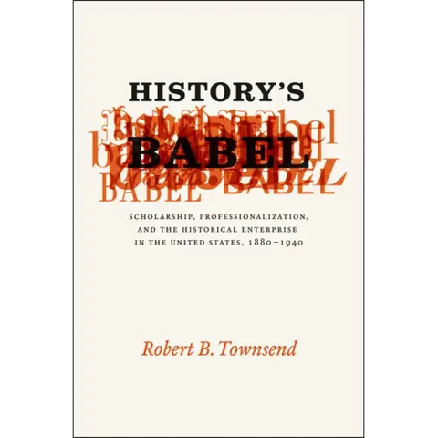 History's Babel: Scholarship, Professionalization, and the Historical Enterprise in the United States, 1880-1940