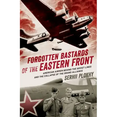 Forgotten Bastards of the Eastern Front: American Airmen Behind the Soviet Lines and the Collapse of the Grand Alliance