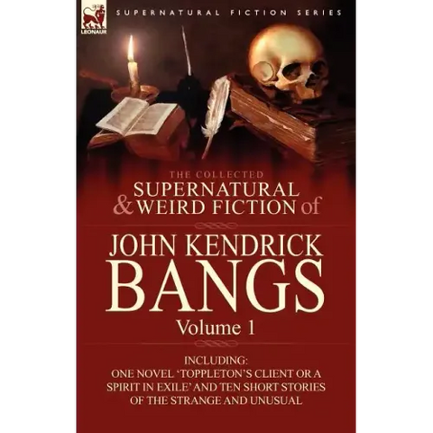 The Collected Supernatural and Weird Fiction of John Kendrick Bangs: Volume 1-Including One Novel 'Toppleton's Client or a Spirit in Exile' and Ten Sh