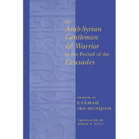 An Arab-Syrian Gentleman and Warrior in the Period of the Crusades: Memoirs of Usamah Ibn-Munqidh