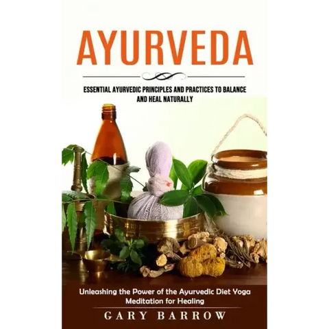 Ayurveda: Essential Ayurvedic Principles and Practices to Balance and Heal Naturally (Unleashing the Power of the Ayurvedic Diet