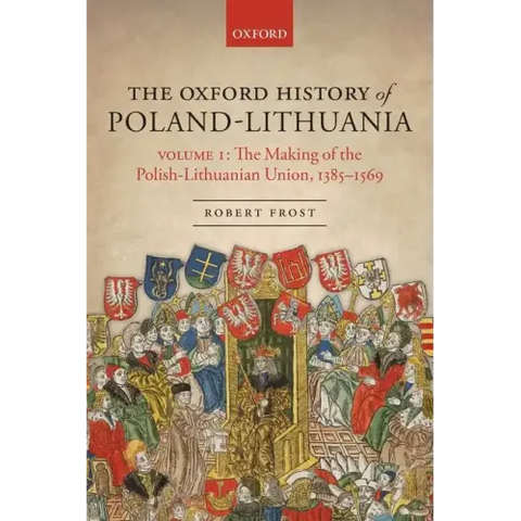 The Oxford History of Poland-Lithuania: Volume I: The Making of the Polish-Lithuanian Union, 1385-1569