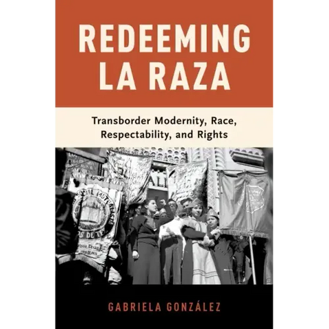 Redeeming La Raza: Transborder Modernity, Race, Respectability, and Rights