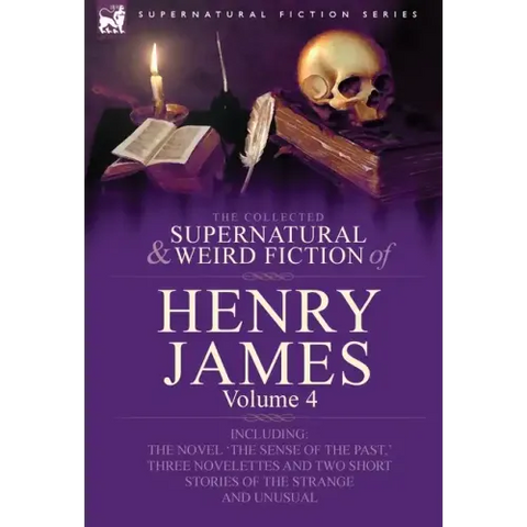 The Collected Supernatural and Weird Fiction of Henry James: Volume 4-Including the Novel 'The Sense of the Past, ' Three Novelettes and Two Short Sto