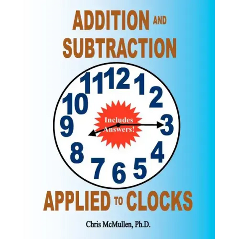 Addition and Subtraction Applied to Clocks: An Arithmetic Workbook to Practice Adding and Subtracting Hours and Minutes to and from Time