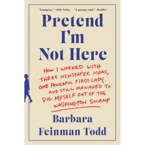 Pretend I'm Not Here: How I Worked with Three Newspaper Icons, One Powerful First Lady, and Still Managed to Dig Myself Out of the Washington Swamp