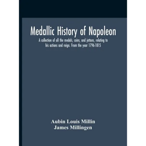 Medallic History Of Napoleon. A Collection Of All The Medals, Coins, And Jettons, Relating To His Actions And Reign. From The Year 1796-1815