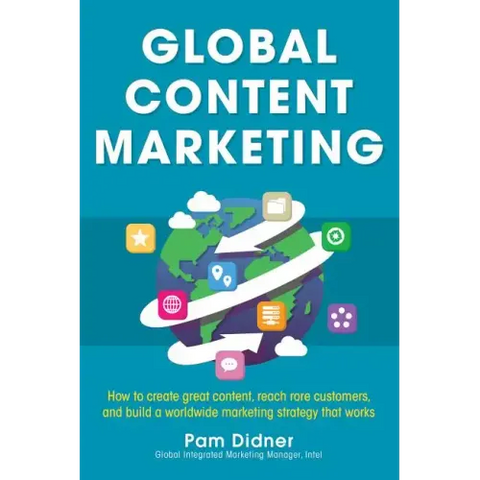 Global Content Marketing: How to Create Great Content, Reach More Customers, and Build a Worldwide Marketing Strategy That Works