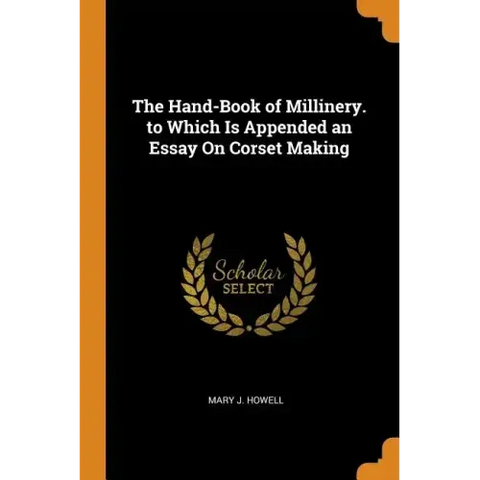 The Hand-Book of Millinery. to Which Is Appended an Essay On Corset Making