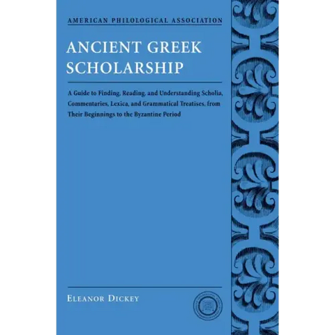 Ancient Greek Scholarship: A Guide to Finding, Reading, and Understanding Scholia, Commentaries, Lexica, and Grammatical Treatises, from Their Be
