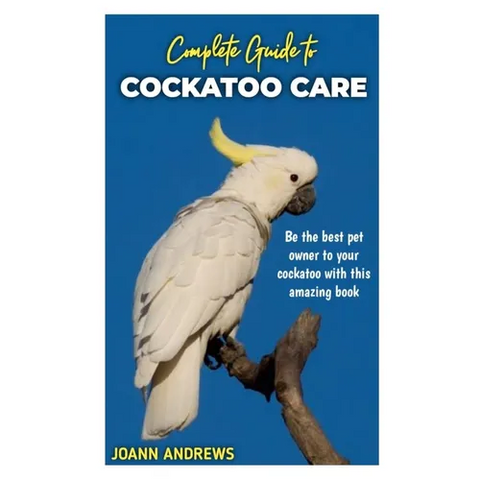 Complete Guide to Cockatoo Care: Be the best pet owner to your cockatoo with this amazing book