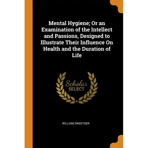 Mental Hygiene; Or an Examination of the Intellect and Passions, Designed to Illustrate Their Influence on Health and the Duration of Life