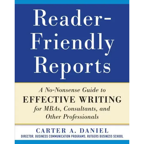 Reader-Friendly Reports: A No-Nonsense Guide to Effective Writing for Mbas, Consultants, and Other Professionals