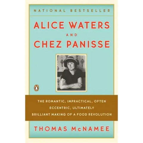 Alice Waters and Chez Panisse: The Romantic, Impractical, Often Eccentric, Ultimately Brilliant Making of a Food Revolution
