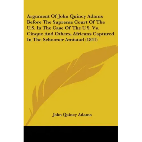 Argument Of John Quincy Adams Before The Supreme Court Of The U.S. In The Case Of The U.S. Vs. Cinque And Others, Africans Captured In The Schooner Am